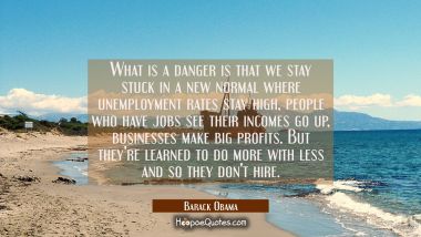 What is a danger is that we stay stuck in a new normal where unemployment rates stay high people wh Barack Obama Quotes