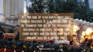 It’s the time of year when loved ones gather together. It is a special time to be thankful for all of the wonderful blessings in our lives. Sending you good wishes and the hope that your holiday will be a joyous one. Christmas Quotes