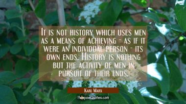 It is not history which uses men as a means of achieving - as if it were an individual person - its Karl Marx Quotes