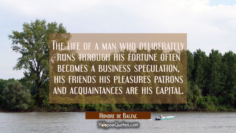 The life of a man who deliberately runs through his fortune often becomes a business speculation, h Honore de Balzac Quotes