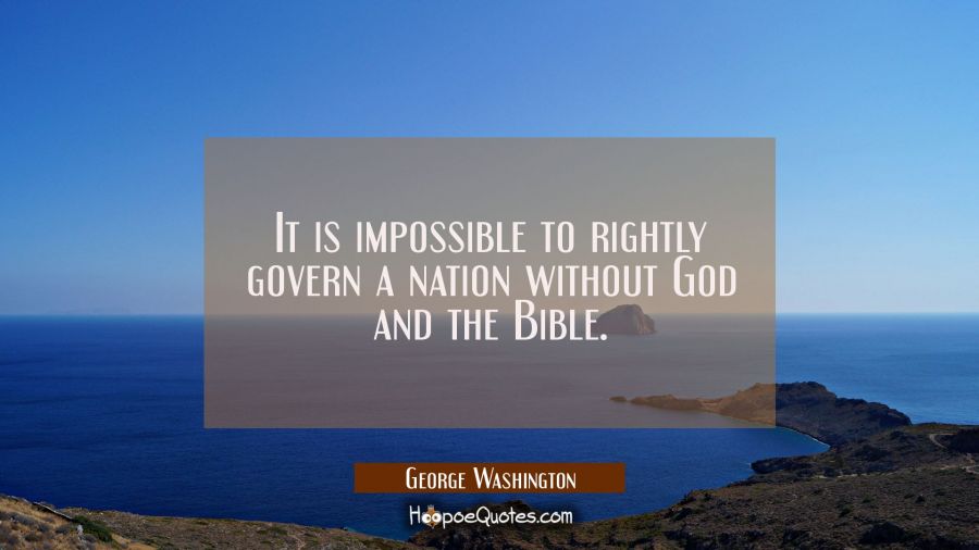 It is impossible to rightly govern a nation without God and the Bible. George Washington Quotes