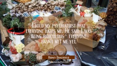 I told my psychiatrist that everyone hates me. He said I was being ridiculous - everyone hasn&#039;t met