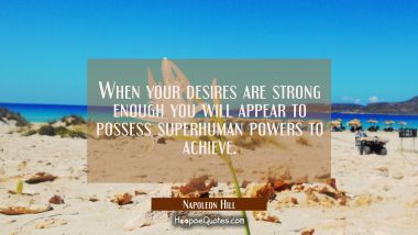 When your desires are strong enough you will appear to possess superhuman powers to achieve. Napoleon Hill Quotes