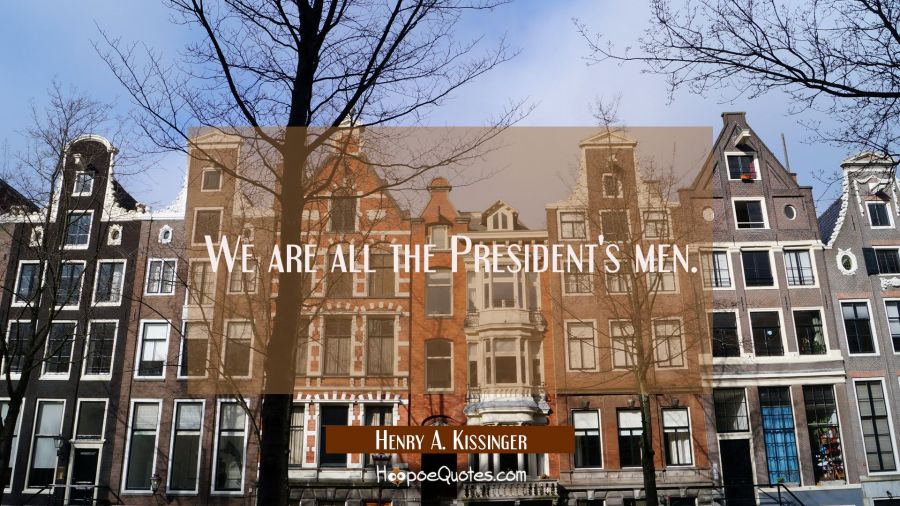 We are all the President's men. Henry A. Kissinger Quotes