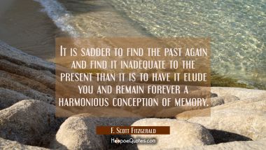 It is sadder to find the past again and find it inadequate to the present than it is to have it elu