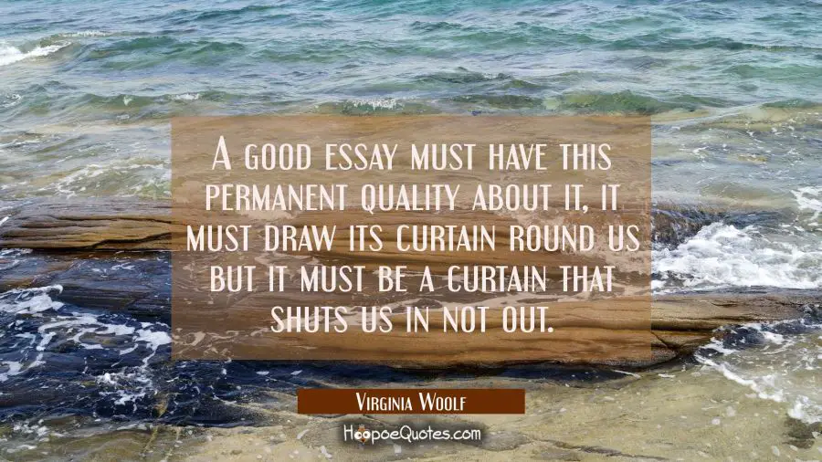 A good essay must have this permanent quality about it, it must draw its curtain round us but it mu Virginia Woolf Quotes