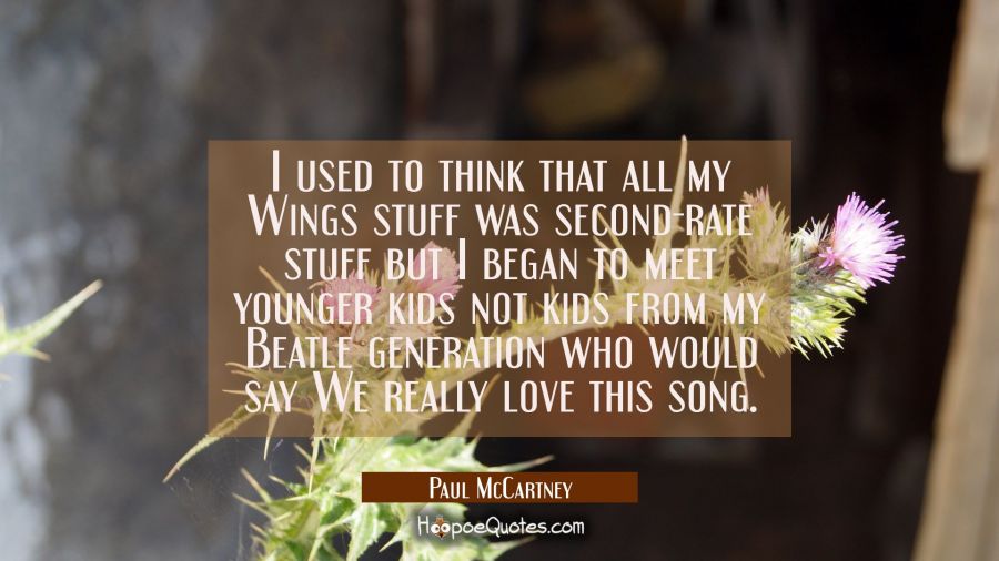 I used to think that all my Wings stuff was second-rate stuff but I began to meet younger kids not  Paul McCartney Quotes