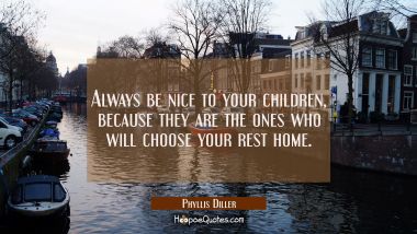 Always be nice to your children because they are the ones who will choose your rest home. Phyllis Diller Quotes