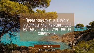Oppression that is clearly inexorable and invincible does not give rise to revolt but to submission