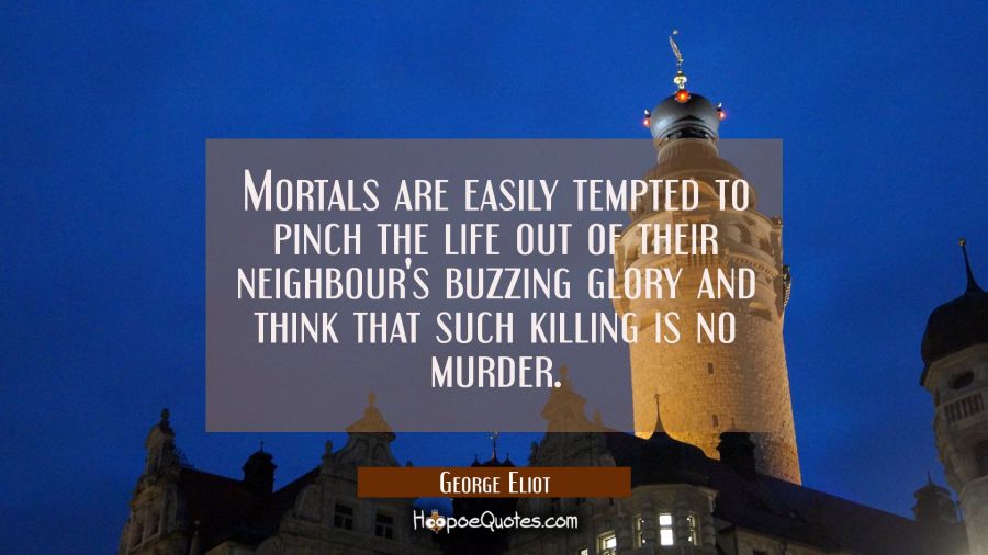 Mortals are easily tempted to pinch the life out of their neighbour's buzzing glory and think that  George Eliot Quotes