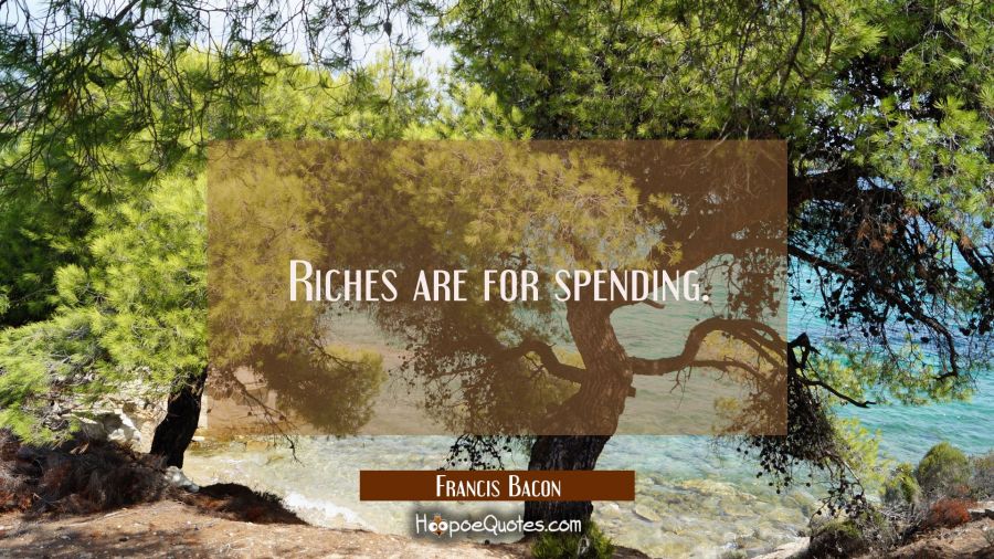Riches are for spending. Francis Bacon Quotes