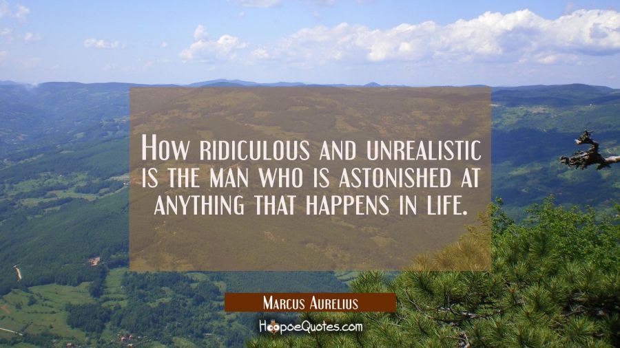 How ridiculous and unrealistic is the man who is astonished at anything that happens in life. Marcus Aurelius Quotes