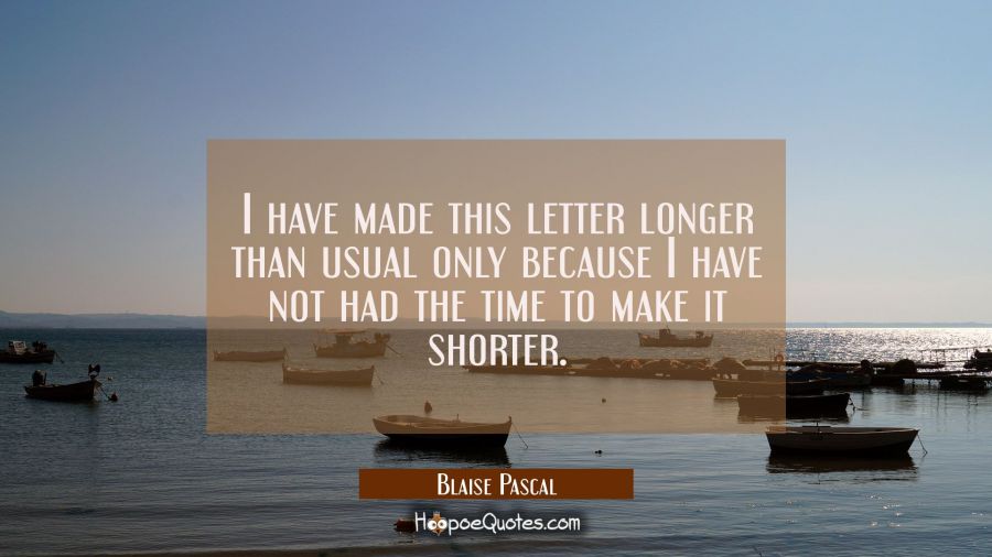 I have made this letter longer than usual only because I have not had the time to make it shorter. Blaise Pascal Quotes