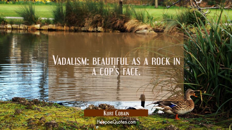 Vadalism: beautiful as a rock in a cop's face. Kurt Cobain Quotes