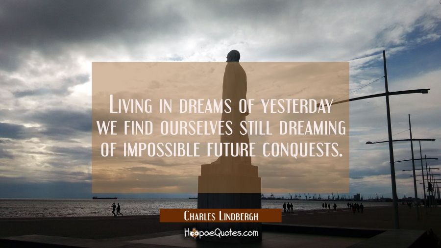 Living in dreams of yesterday we find ourselves still dreaming of impossible future conquests. Charles Lindbergh Quotes