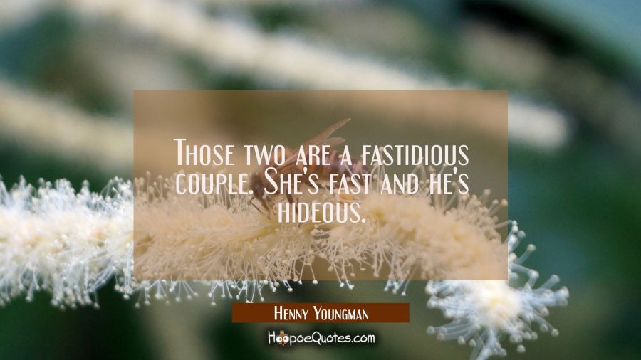 Those two are a fastidious couple. She's fast and he's hideous. Henny Youngman Quotes