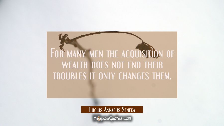 For many men the acquisition of wealth does not end their troubles it only changes them. Lucius Annaeus Seneca Quotes