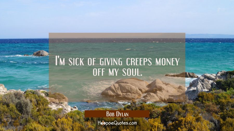 I'm sick of giving creeps money off my soul. Bob Dylan Quotes