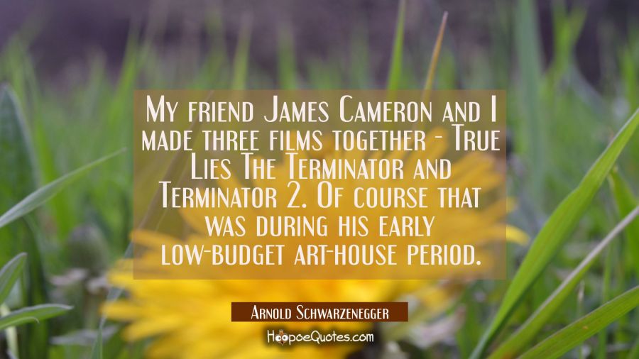 My friend James Cameron and I made three films together - True Lies The Terminator and Terminator 2 Arnold Schwarzenegger Quotes