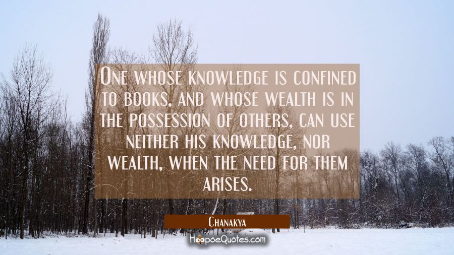 One whose knowledge is confined to books and whose wealth is in the possession of others can use ne Chanakya Quotes