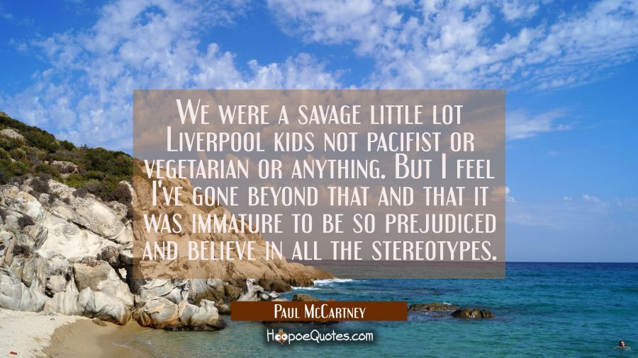 We were a savage little lot Liverpool kids not pacifist or vegetarian or anything. But I feel I've  Paul McCartney Quotes