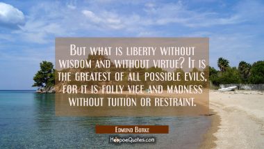 But what is liberty without wisdom and without virtue? It is the greatest of all possible evils, fo