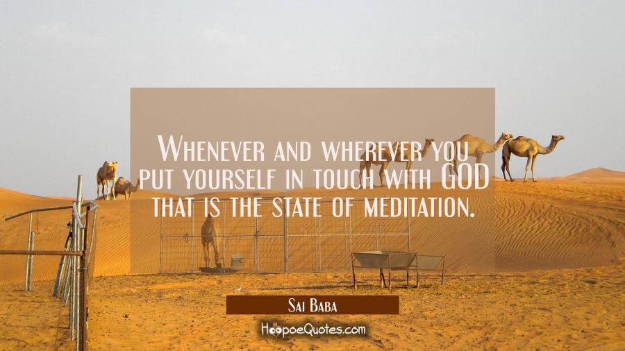Whenever and wherever you put yourself in touch with GOD that is the state of meditation. Sai Baba Quotes