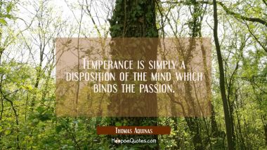 Temperance is simply a disposition of the mind which binds the passion.