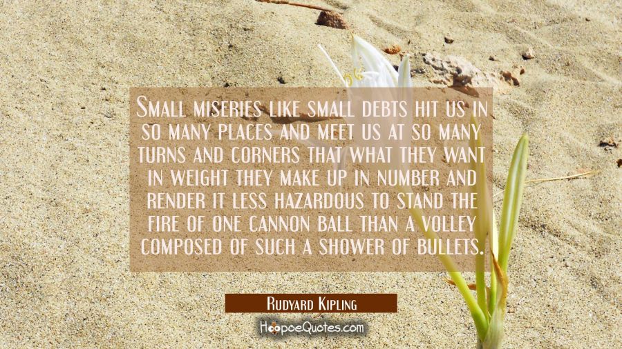 Small miseries like small debts hit us in so many places and meet us at so many turns and corners t Rudyard Kipling Quotes