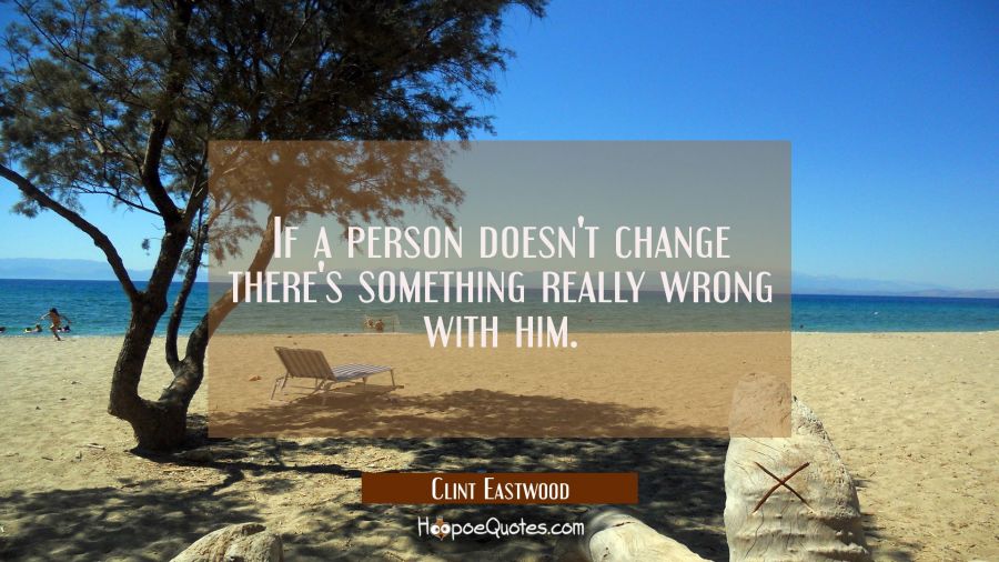 If a person doesn't change there's something really wrong with him. Clint Eastwood Quotes