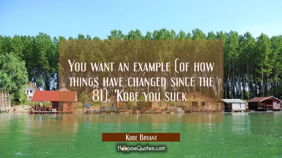 You want an example (of how things have changed since the 81). 'Kobe you suck  Kobe Bryant Quotes