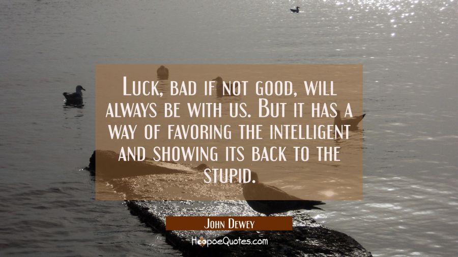 Luck bad if not good will always be with us. But it has a way of favoring the intelligent and showi John Dewey Quotes