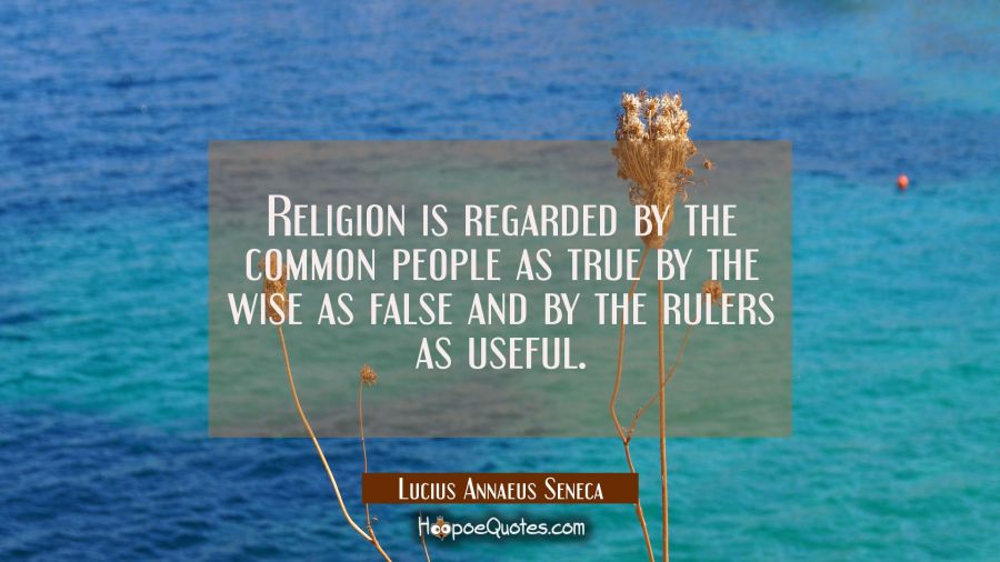 Religion is regarded by the common people as true by the wise as false and by the rulers as useful. Lucius Annaeus Seneca Quotes