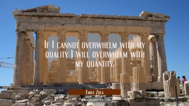 If I cannot overwhelm with my quality I will overwhelm with my quantity.
