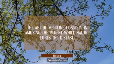 The art of medicine consists in amusing the patient while nature cures the disease.