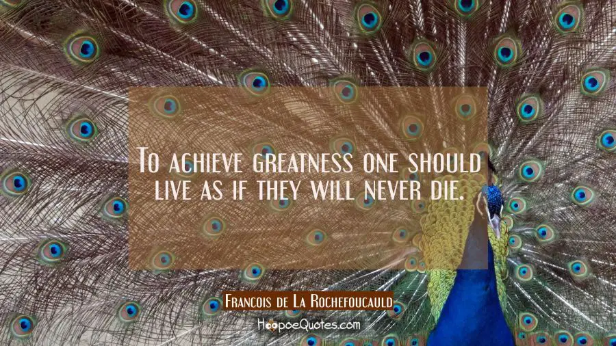 To achieve greatness one should live as if they will never die. Francois de La Rochefoucauld Quotes