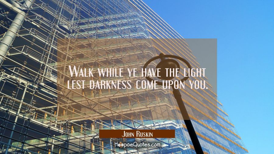 Walk while ye have the light lest darkness come upon you. John Ruskin Quotes