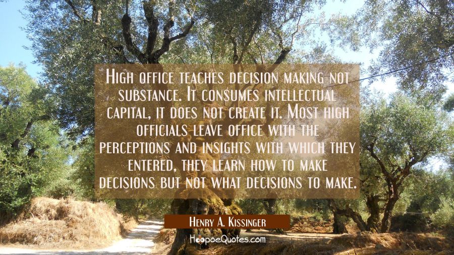 High office teaches decision making not substance. It consumes intellectual capital, it does not cr Henry A. Kissinger Quotes