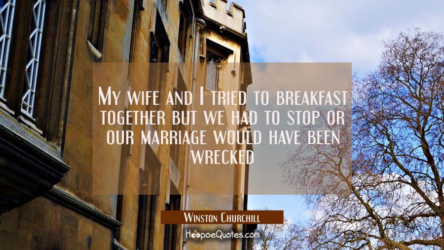 My wife and I tried to breakfast together but we had to stop or our marriage would have been wrecke Winston Churchill Quotes