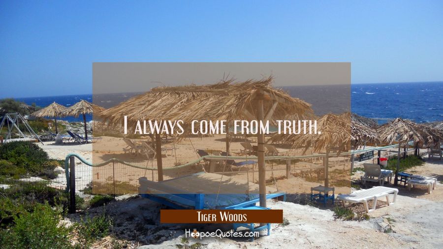 I always come from truth. Tiger Woods Quotes