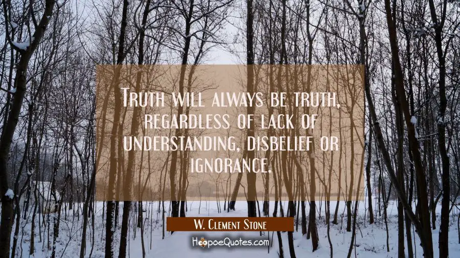 Truth will always be truth regardless of lack of understanding disbelief or ignorance. W. Clement Stone Quotes