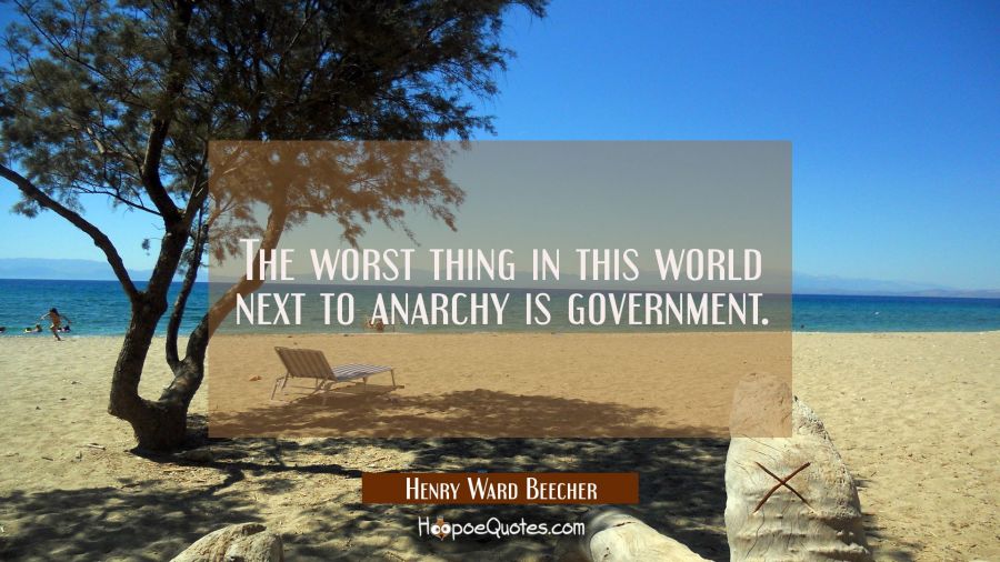 The worst thing in this world next to anarchy is government. Henry Ward Beecher Quotes