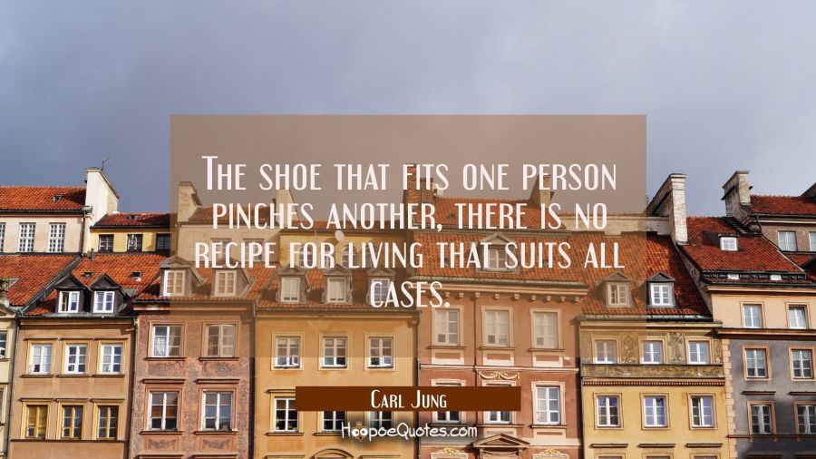 The shoe that fits one person pinches another, there is no recipe for living that suits all cases. Carl Jung Quotes
