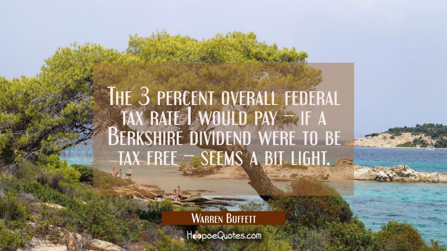 The 3 percent overall federal tax rate I would pay -- if a Berkshire dividend were to be tax free - Warren Buffett Quotes