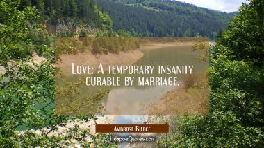 Love: A temporary insanity curable by marriage. Ambrose Bierce Quotes