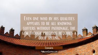 Even one who by his qualities appears to be all knowing suffers without patronage, the gem though p