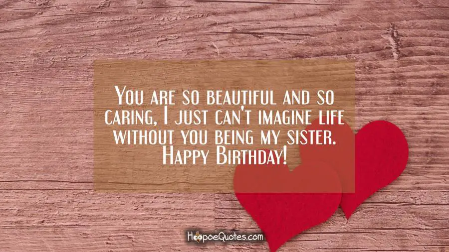 You are so beautiful and so caring, I just can&#039;t imagine life without you being my sister. Happy Birthday! Birthday Quotes