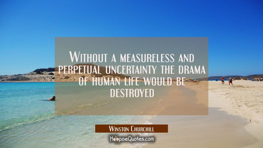 Without a measureless and perpetual uncertainty the drama of human life would be destroyed Winston Churchill Quotes