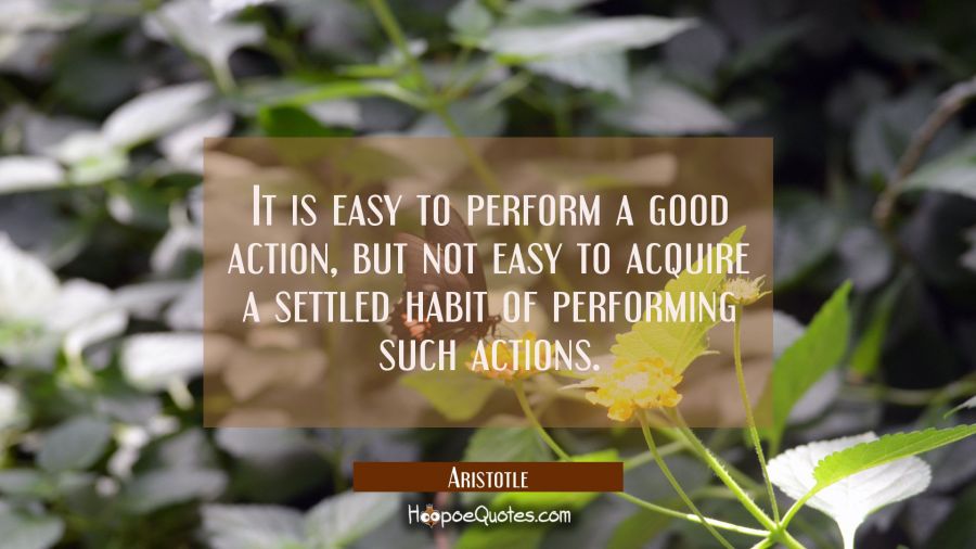 It is easy to perform a good action but not easy to acquire a settled habit of performing such acti Aristotle Quotes