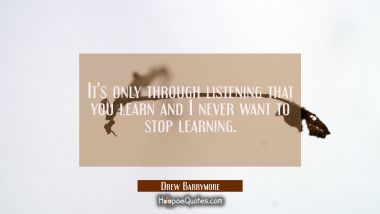 It&#039;s only through listening that you learn and I never want to stop learning. Drew Barrymore Quotes